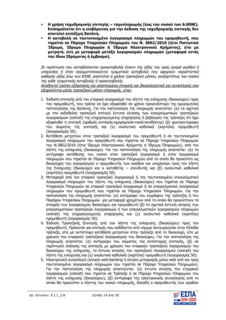 Αρ. Εντύπου: Ε.Ι.1_1/6 Σελίδα 14 από 20
 Η χρήση ταχυδρομικής επιταγής – ταχυπληρωμής (έως του ποσού των 6.000€).
Επισημαίνεται ότι η επιβάρυνση για την έκδοση της ταχυδρομικής επιταγής δεν
αποτελεί επιλέξιμη δαπάνη.
 Η καταβολή σε ταυτοποιημένο λογαριασμό πληρωμών του προμηθευτή, που
τηρείται σε Πάροχο Υπηρεσιών Πληρωμών του Ν. 3862/2010 (ήτοι Πιστωτικό
Ίδρυμα, Ίδρυμα Πληρωμών ή Ίδρυμα Ηλεκτρονικού Χρήματος), είτε με
μετρητά, είτε με μεταφορά μεταξύ λογαριασμών πληρωμών (μεταφορά εντός
του ίδιου Ιδρύματος ή έμβασμα).
Σε περίπτωση που καταβάλλονται προκαταβολές έναντι της αξίας του προς αγορά αγαθού ή
υπηρεσίας ή όταν πραγματοποιούνται τμηματικές καταβολές που αφορούν παραστατικό
καθαρής αξίας άνω των €500, απαιτείται η χρήση τραπεζικού μέσου, ανεξαρτήτως του ποσού
της κάθε τμηματικής καταβολής ή προκαταβολής.
Αποδεκτοί τρόποι εξόφλησης και απαιτούμενα στοιχεία και δικαιολογητικά για συναλλαγές που
εξοφλούνται μέσω τραπεζικού μέσου πληρωμής, είναι:
1. Έκδοση επιταγής από τον εταιρικό λογαριασμό του λήπτη της ενίσχυσης (δικαιούχου) προς
τον προμηθευτή, που πρέπει να έχει εξοφληθεί σε χρόνο προγενέστερο της ημερομηνίας
πιστοποίησης της δαπάνης. Για την πιστοποίηση της πληρωμής απαιτείται: (α) τα σχετικά
με την εκδοθείσα τραπεζική επιταγή έντυπα κίνησης των επαγγελματικών τραπεζικών
λογαριασμών (extrait) της επιχορηγούμενης επιχείρησης ή βεβαίωση της τράπεζας ότι έχει
εξοφληθεί η επιταγή (αριθμός επιταγής-ημερομηνία-ποσό-αποδέκτης) (β) φωτοαντίγραφο
του σώματος της επιταγής και (γ) αναλυτικό καθολικό (καρτέλα) προμηθευτή
(λογαριασμός 50).
2. Κατάθεση μετρητών στον τραπεζικό λογαριασμό του προμηθευτή ή σε ταυτοποιημένο
λογαριασμό πληρωμών του προμηθευτή που τηρείται σε Πάροχο Υπηρεσιών Πληρωμών
του Ν.3862/2010 (ήτοι Ίδρυμα Ηλεκτρονικού Χρήματος ή Ίδρυμα Πληρωμών), από τον
λήπτη της ενίσχυσης (δικαιούχο). Για την πιστοποίηση της πληρωμής απαιτείται: (α) το
αντίγραφο κατάθεσης του ποσού στον τραπεζικό λογαριασμό ή στον λογαριασμό
πληρωμών που τηρείται σε Πάροχο Υπηρεσιών Πληρωμών από το οποίο θα προκύπτει ως
δικαιούχος του λογαριασμού ο προμηθευτής των αγαθών και υπηρεσιών προς τον λήπτη
της Ενίσχυσης (δικαιούχο) και ο καταθέτης – επενδυτής και (β) αναλυτικό καθολικό
(καρτέλα) προμηθευτή (λογαριασμός 50).
3. Μεταφορά από τον εταιρικό τραπεζικό λογαριασμό ή τον ταυτοποιημένο επαγγελματικό
λογαριασμό πληρωμών του λήπτη της ενίσχυσης (δικαιούχου) που τηρείται σε Πάροχο
Υπηρεσιών Πληρωμών σε εταιρικό τραπεζικό λογαριασμό ή σε επαγγελματικό λογαριασμό
πληρωμών του προμηθευτή που τηρείται σε Πάροχο Υπηρεσιών Πληρωμών. Για την
πιστοποίηση της πληρωμής απαιτείται: (α) αντίγραφο του εγγράφου της τράπεζας ή του
Παρόχου Υπηρεσιών Πληρωμών για μεταφορά χρημάτων από το οποίο θα προκύπτουν τα
στοιχεία των λογαριασμών δικαιούχου και προμηθευτή (β) τα σχετικά έντυπα κίνησης των
επαγγελματικών τραπεζικών λογαριασμών ή των επαγγελματικών λογαριασμών πληρωμών
(extrait) της επιχορηγούμενης επιχείρησης και (γ) αναλυτικό καθολικό (καρτέλα)
προμηθευτή (λογαριασμός 50).
4. Έκδοση Τραπεζικής Επιταγής από τον λήπτη της ενίσχυσης (δικαιούχου) προς τον
προμηθευτή. Πρόκειται για επιταγές που εκδίδονται από νόμιμα λειτουργούσα στην Ελλάδα
τράπεζα, είτε με αντίστοιχη κατάθεση μετρητών στην τράπεζα από το δικαιούχο, είτε με
χρέωση του εταιρικού τραπεζικού λογαριασμού του δικαιούχου. Για την πιστοποίηση της
πληρωμής απαιτείται: (α) αντίγραφο του σώματος της αντίστοιχης επιταγής, (β) σε
περίπτωση έκδοσης της επιταγής με χρέωση του εταιρικού τραπεζικού λογαριασμού του
δικαιούχου της ενίσχυσης, το έντυπο κίνησης του τραπεζικού λογαριασμού (extrait) του
λήπτη της ενίσχυσης και (γ) αναλυτικό καθολικό (καρτέλα) προμηθευτή (λογαριασμός 50).
5. Ηλεκτρονική συναλλαγή (κίνηση web-banking ή κίνηση μεταφοράς μέσω web από και προς
ταυτοποιημένο λογαριασμό πληρωμών που τηρείται σε Πάροχο Υπηρεσιών Πληρωμών).
Για την πιστοποίηση της πληρωμής απαιτούνται: (α) έντυπο κίνησης του εταιρικού
λογαριασμού (extrait) που τηρείται σε Τράπεζα ή σε Πάροχο Υπηρεσιών Πληρωμών του
λήπτη της ενίσχυσης (δικαιούχου), (β) αντίγραφο της ηλεκτρονικής συναλλαγής από το
οποίο θα προκύπτει ο λήπτης του ποσού πληρωμής, δηλαδή ο προμηθευτής των αγαθών
ΑΔΑ: ΨΧΟΖ4653Ο7-Ξ9Μ
 