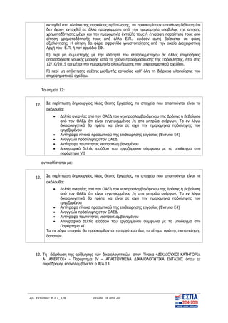 Αρ. Εντύπου: Ε.Ι.1_1/6 Σελίδα 18 από 20
ενταχθεί στο πλαίσιο της παρούσας πρόσκλησης, να προσκομίσουν υπεύθυνη δήλωση ότι
δεν έχουν ενταχθεί σε άλλα προγράμματα από την ημερομηνία υποβολής της αίτησης
χρηματοδότησης μέχρι και την ημερομηνία ένταξής τους ή έγγραφη παραίτησή τους από
αίτηση χρηματοδότησής τους από άλλο Ε.Π., εφόσον αυτή βρίσκεται σε φάση
αξιολόγησης. Η αίτηση θα φέρει σφραγίδα γνωστοποίησης από την οικεία Διαχειριστική
Αρχή του Ε.Π. ή τον αρμόδιο ΕΦ.
B) περί μη συμμετοχής με την ιδιότητα του εταίρου/μετόχου σε άλλες επιχειρήσεις
οποιασδήποτε νομικής μορφής κατά το χρόνο προδημοσίευσης της Πρόσκλησης, ήτοι στις
12/10/2015 και μέχρι την ημερομηνία ολοκλήρωσης του επιχειρηματικού σχεδίου.
Γ) περί μη απόκτησης σχέσης μισθωτής εργασίας καθ’ όλη τη διάρκεια υλοποίησης του
επιχειρηματικού σχεδίου.
Το σημείο 12:
12. Σε περίπτωση δημιουργίας Νέας Θέσης Εργασίας, τα στοιχεία που απαιτούνται είναι τα
ακόλουθα:
 Δελτίο ανεργίας από τον ΟΑΕΔ του νεοπροσλαμβανόμενου της Δράσης ή βεβαίωση
από τον ΟΑΕΔ ότι είναι εγγεγραμμένος /η στα μητρώα ανέργων. Τα εν λόγω
δικαιολογητικά θα πρέπει να είναι σε ισχύ την ημερομηνία πρόσληψης του
εργαζομένου
 Αντίγραφο πίνακα προσωπικού της επιθεώρησης εργασίας (Έντυπο Ε4)
 Αναγγελία πρόσληψης στον ΟΑΕΔ
 Αντίγραφο ταυτότητας νεοπροσλαμβανομένου
 Απογραφικό δελτίο εισόδου του εργαζόμενου σύμφωνα με το υπόδειγμα στο
παράρτημα VII
αντικαθίσταται με:
12. Σε περίπτωση δημιουργίας Νέας Θέσης Εργασίας, τα στοιχεία που απαιτούνται είναι τα
ακόλουθα:
 Δελτίο ανεργίας από τον ΟΑΕΔ του νεοπροσλαμβανόμενου της Δράσης ή βεβαίωση
από τον ΟΑΕΔ ότι είναι εγγεγραμμένος /η στα μητρώα ανέργων. Τα εν λόγω
δικαιολογητικά θα πρέπει να είναι σε ισχύ την ημερομηνία πρόσληψης του
εργαζομένου
 Αντίγραφο πίνακα προσωπικού της επιθεώρησης εργασίας (Έντυπο Ε4)
 Αναγγελία πρόσληψης στον ΟΑΕΔ
 Αντίγραφο ταυτότητας νεοπροσλαμβανομένου
 Απογραφικό δελτίο εισόδου του εργαζόμενου σύμφωνα με το υπόδειγμα στο
Παράρτημα VII
Τα εν λόγω στοιχεία θα προσκομίζονται το αργότερο έως το αίτημα πρώτης πιστοποίησης
δαπανών.
12. Τη διόρθωση της αρίθμησης των δικαιολογητικών στον Πίνακα «ΔΙΚΑΙΟΥΧΟΙ ΚΑΤΗΓΟΡΙΑ
Α- ΑΝΕΡΓΟΙ» - Παράρτημα IV – ΑΠΑΙΤΟΥΜΕΝΑ ΔΙΚΑΙΟΛΟΓΗΤΙΚΑ ΕΝΤΑΞΗΣ όπου εκ
παραδρομής επαναλαμβάνεται ο Α/Α 13.
ΑΔΑ: ΨΧΟΖ4653Ο7-Ξ9Μ
 