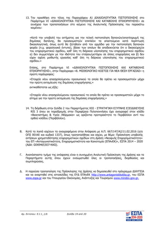 Αρ. Εντύπου: Ε.Ι.1_1/6 Σελίδα 19 από 20
13. Την προσθήκη στο τέλος της Παραγράφου Α) ΔΙKAIΟΛOΓΗΤΙΚΑ ΠΙΣΤΟΠΟΙΗΣΗΣ στο
Παράρτημα VI «ΔΙΚΑΙΟΛΟΓΗΤΙΚΑ ΠΙΣΤΟΠΟΙΗΣΗΣ ΚΑΙ ΚΑΤΑΒΟΛΗΣ ΕΠΙΧΟΡΗΓΗΣΗΣ» σε
συνέχεια των τροποποιήσεων στο κείμενο της Αναλυτικής Πρόσκλησης του παρακάτω
κειμένου:
«Κατά την υποβολή του αιτήματος για την τελική πιστοποίηση δαπανών/αποπληρωμή της
δημόσιας δαπάνης, θα προσκομιστούν επιπλέον τα απαιτούμενα κατά περίπτωση
δικαιολογητικά, όπως αυτά θα ζητηθούν από τον αρμόδιο για την πιστοποίηση δαπανών
φορέα (π.χ. φορολογικά έντυπα), βάσει των οποίων θα αποδεικνύεται ότι ο δικαιούχος/οι
του επιχειρηματικού σχεδίου, καθ’ όλη τη διάρκεια υλοποίησης του επιχειρηματικού σχεδίου
α) δεν συμμετείχαν με την ιδιότητα του εταίρου/μετόχου σε άλλες επιχειρήσεις και β) δεν
είχαν σχέση μισθωτής εργασίας καθ’ όλη τη διάρκεια υλοποίησης του επιχειρηματικού
σχεδίου.»
Επίσης, στο Παράρτημα VI «ΔΙΚΑΙΟΛΟΓΗΤΙΚΑ ΠΙΣΤΟΠΟΙΗΣΗΣ ΚΑΙ ΚΑΤΑΒΟΛΗΣ
ΕΠΙΧΟΡΗΓΗΣΗΣ», στην Παράγραφο «8. ΜΙΣΘΟΛΟΓΙΚΟ ΚΟΣΤΟΣ ΓΙΑ ΝΕΑ ΘΕΣΗ ΕΡΓΑΣΙΑΣ» η
πρώτη παράγραφος:
«Στοιχεία νέου απασχολούμενου προσωπικού τα οποία θα πρέπει να προσκομιστούν μέχρι
την πρώτη εκταμίευση της δημόσιας επιχορήγησης.»
αντικαθίσταται ως εξής:
«Στοιχεία νέου απασχολούμενου προσωπικού τα οποία θα πρέπει να προσκομιστούν μέχρι το
αίτημα για την πρώτη εκταμίευση της δημόσιας επιχορήγησης.»
14. Τη διόρθωση στην Σελίδα 2 του Παραρτήματος ΧΙΙΙ - ΣΤΡΑΤΗΓΙΚΗ ΕΞΥΠΝΗΣ ΕΞΕΙΔΙΚΕΥΣΗΣ
RIS 3 όπου εκ παραδρομής στην Περιφέρεια Πελοποννήσου έχει αναγραφεί στον κλάδο
«Βιοεπιστήμες & Υγεία /Φάρμακα» ως οριζόντια προτεραιότητα το Περιβάλλον αντί του
ορθού κλάδου (Περιβάλλον).
Β. Κατά τα λοιπά ισχύουν τα αναγραφόμενα στην Απόφαση με Α.Π. 667/147/Α2/11.02.2016 (α/α
ΟΠΣ 001ΚΕ και κωδικό 1337), όπως τροποποιήθηκε και ισχύει, με θέμα: Πρόσκληση υποβολής
αιτήσεων χρηματοδότησης επιχειρηματικών σχεδίων στη Δράση «Νεοφυής Επιχειρηματικότητα»
του ΕΠ «Ανταγωνιστικότητα, Επιχειρηματικότητα και Καινοτομία (ΕΠΑνΕΚ)», ΕΣΠΑ 2014 – 2020
(ΑΔΑ: ΩΙΧΘ4653Ο7-ΝΧΩ).
Γ. Αναπόσπαστο τμήμα της απόφασης είναι η συνημμένη Αναλυτική Πρόσκληση της Δράσης και τα
Παραρτήματα αυτής όπου έχουν ενσωματωθεί όλες οι τροποποιήσεις, διορθώσεις και
συμπληρώσεις.
Δ. Η παρούσα τροποποίηση της Πρόσκλησης της Δράσης να δημοσιευθεί στο πρόγραμμα ΔΙΑΥΓΕΙΑ
και να αναρτηθεί στις ιστοσελίδες της ΕΥΔ ΕΠΑνΕΚ http://www.antagonistikotita.gr, του ΕΣΠΑ
www.espa.gr και του Υπουργείου Οικονομίας, Ανάπτυξης και Τουρισμού www.mindev.gov.gr.
ΑΔΑ: ΨΧΟΖ4653Ο7-Ξ9Μ
 