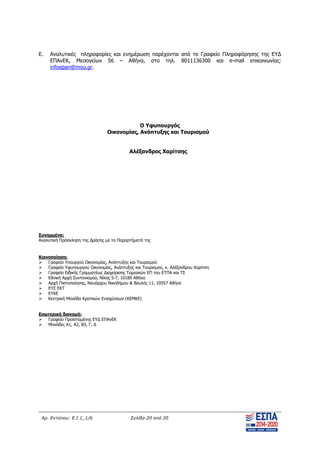 Αρ. Εντύπου: Ε.Ι.1_1/6 Σελίδα 20 από 20
Ε. Αναλυτικές πληροφορίες και ενημέρωση παρέχονται από το Γραφείο Πληροφόρησης της ΕΥΔ
ΕΠΑνΕΚ, Μεσογείων 56 – Αθήνα, στο τηλ. 8011136300 και e-mail επικοινωνίας:
infoepan@mou.gr.
Ο Υφυπουργός
Οικονομίας, Ανάπτυξης και Τουρισμού
Αλέξανδρος Χαρίτσης
Συνημμένα:
Αναλυτική Πρόσκληση της Δράσης με τα Παραρτήματά της
Κοινοποίηση:
 Γραφείο Υπουργού Οικονομίας, Ανάπτυξης και Τουρισμού
 Γραφείο Υφυπουργού Οικονομίας, Ανάπτυξης και Τουρισμού, κ. Αλέξανδρου Χαρίτση
 Γραφείο Ειδικής Γραμματέως Διαχείρισης Τομεακών ΕΠ του ΕΤΠΑ και ΤΣ
 Εθνική Αρχή Συντονισμού, Νίκης 5-7, 10180 Αθήνα
 Αρχή Πιστοποίησης, Ναυάρχου Νικοδήμου & Βουλής 11, 10557 Αθήνα
 ΕΥΣ ΕΚΤ
 ΕΥΚΕ
 Κεντρική Μονάδα Κρατικών Ενισχύσεων (ΚΕΜΚΕ)
Εσωτερική διανομή:
 Γραφείο Προϊσταμένης ΕΥΔ ΕΠΑνΕΚ
 Μονάδες Α1, Α2, Β3, Γ, Δ
ΑΔΑ: ΨΧΟΖ4653Ο7-Ξ9Μ
 