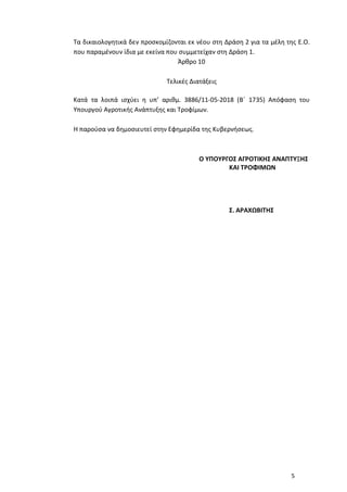 5
Τα δικαιολογητικά δεν προσκομίζονται εκ νέου στη Δράση 2 για τα μέλη της Ε.Ο.
που παραμένουν ίδια με εκείνα που συμμετείχαν στη Δράση 1.
Άρθρο 10
Τελικές Διατάξεις
Κατά τα λοιπά ισχύει η υπ’ αριθμ. 3886/11-05-2018 (Β΄ 1735) Απόφαση του
Υπουργού Αγροτικής Ανάπτυξης και Τροφίμων.
Η παρούσα να δημοσιευτεί στην Εφημερίδα της Κυβερνήσεως.
Ο ΥΠΟΥΡΓΟΣ ΑΓΡΟΤΙΚΗΣ ΑΝΑΠΤΥΞΗΣ
ΚΑΙ ΤΡΟΦΙΜΩΝ
Σ. ΑΡΑΧΩΒΙΤΗΣ
ΑΔΑ: ΩΕ0Ψ4653ΠΓ-Λ3Ψ
 