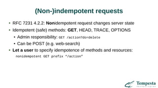(Non-)indempotent requests
RFC 7231 4.2.2: Nonidempotent request changes server state
Idempotent (safe) methods: GET, HEAD, TRACE, OPTIONS
● Admin responsibility: GET /action?do=delete
● Can be POST (e.g. web-search)
Let a user to specify idempotence of methods and resources:
nonidempotent GET prefix “/action”
 