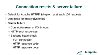 Connection resets & server failure
Default for Apache HTTPD & Nginx: reset each 100 requests
Dirty hack for messy dynamics
Server failure
● Connection reset or I/O timeout
● HTTP error responses
● Backend healthcheck
• TCP connection
• HTTP response code
• HTTP response body
 