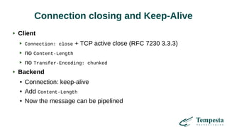 Connection closing and Keep-Alive
Client
Connection: close + TCP active close (RFC 7230 3.3.3)
no Content-Length
no Transfer-Encoding: chunked
Backend
● Connection: keep-alive
● Add Content-Length
● Now the message can be pipelined
 