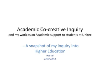 Academic Co-creative Inquiry
and my work as an Academic support to students at Unitec
---A snapshot of my inquiry into
Higher Education
Hua Dai
23May, 2013
 