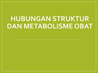 HUBUNGAN STRUKTUR
DAN METABOLISME OBAT
 