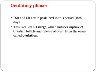 Ovulatory phase:
 FSH and LH attain peak level in this period (14th
day).
 This is called LH surge, which induces rupture of
Graafian follicle and release of ovum from the ovary
called ovulation.
 