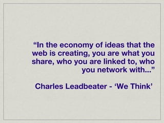 “In the economy of ideas that the
web is creating, you are what you
share, who you are linked to, who
              you network with...”

Charles Leadbeater - ‘We Think’
 