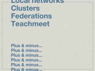 Local networks
Clusters
Federations
Teachmeet

Plus & minus...
Plus & minus...
Plus & minus...
Plus & minus...
Plus & minus...
 