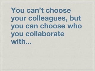 You can’t choose
your colleagues, but
you can choose who
you collaborate
with...
 
