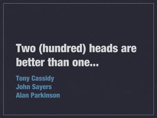 Two (hundred) heads are
better than one...
Tony Cassidy
John Sayers
Alan Parkinson
 