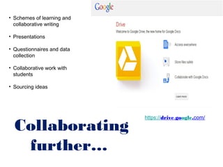 • Schemes of learning and
  collaborative writing

• Presentations

• Questionnaires and data
  collection

• Collaborative work with
  students

• Sourcing ideas




                            https://drive.google.com/

  Collaborating
   further…
 