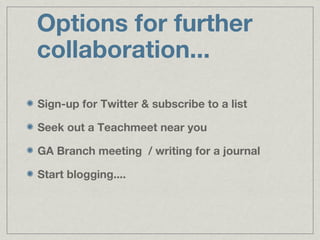 Options for further
collaboration...

Sign-up for Twitter & subscribe to a list

Seek out a Teachmeet near you

GA Branch meeting / writing for a journal

Start blogging....
 