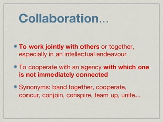 Collaboration...

To work jointly with others or together,
especially in an intellectual endeavour

To cooperate with an agency with which one
is not immediately connected

Synonyms: band together, cooperate,
concur, conjoin, conspire, team up, unite...
 