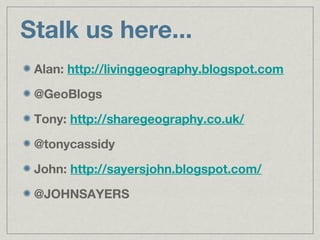 Stalk us here...
 Alan: http://livinggeography.blogspot.com
 @GeoBlogs

 Tony: http://sharegeography.co.uk/

 @tonycassidy
 John: http://sayersjohn.blogspot.com/

 @JOHNSAYERS
 
