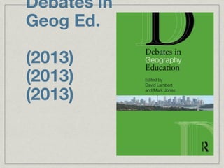 Debates in
Geog Ed.

(2013)
(2013)
(2013)
 