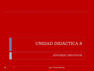 UNIDAD DIDÁCTICA 8 JÓVENES CREATIVOS José Tomás Martínez 