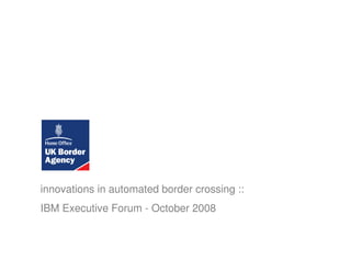 innovations in automated border crossing ::
IBM Executive Forum - October 2008
 