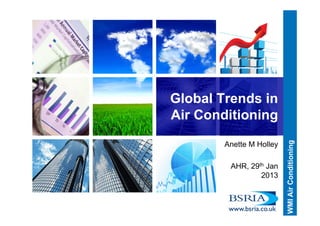 Global Trends in
Air Conditioning
Anette M Holley
AHR, 29th Jan
2013
 