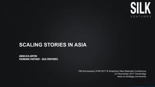 SCALING STORIES IN ASIA
ANGELICA ANTON
FOUNDING PARTNER - SILK VENTURES
15th Anniversary HVM 2017 & Graphene New Materials Conference
2-3 November 2017 Cambridge
www.cir-strategy.com/events
 