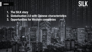 AGENDA
1. The SILK story
2. Globalisation 2.0 with Chinese characteristics
3. Opportunities for Western companies
 