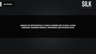 OUR MISSION
HARNESS THE OPPORTUNITIES OF CHINA’S ECONOMIC RISE TO BUILD LEADING
COMPANIES, PROVIDING FINANCIAL, OPERATIONAL AND STRATEGIC VALUE.
 
