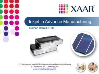 1
Inkjet in Advance Manufacturing
Ramon Borrell, CTO
15th Anniversary HVM 2107 & Graphene New Materials Conference
2-3 November 2017 Cambridge, UK
www.cir-strategy.com/events
 