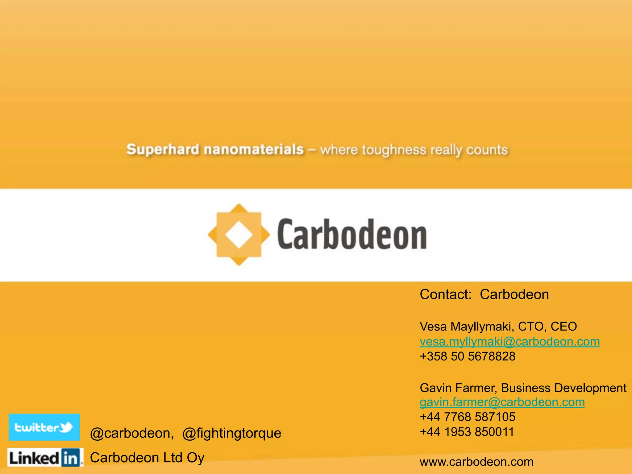 Contact: Carbodeon
Vesa Mayllymaki, CTO, CEO
vesa.myllymaki@carbodeon.com
+358 50 5678828
Gavin Farmer, Business Development
gavin.farmer@carbodeon.com
+44 7768 587105
+44 1953 850011
www.carbodeon.com
@carbodeon, @fightingtorque
Carbodeon Ltd Oy
 