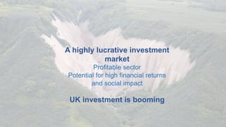 A highly lucrative investment
market
Profitable sector
Potential for high financial returns
and social impact
UK investment is booming
 