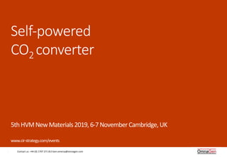 1	 Contact	us:	+44	(0)	1707	271	813	ken.omersa@omnagen.com	1	
Self-powered
CO2 converter
		
	
	
	
	
	
	
	
	
	
5th	HVM	New	Materials	2019,	6-7	November	Cambridge,	UK	
	
www.cir-strategy.com/events		
 