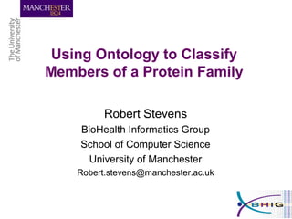 Using Ontology to Classify
Members of a Protein Family
Robert Stevens
BioHealth Informatics Group
School of Computer Science
University of Manchester
Robert.stevens@manchester.ac.uk
 
