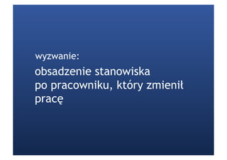 wyzwanie:
obsadzenie stanowiska
po pracowniku, który zmienił
pracę
 