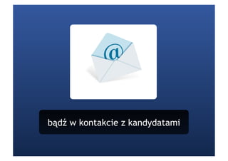 bądź w kontakcie z kandydatami
 