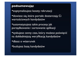 podsumowując
•  optymalizujesz koszty rekrutacji
 z
•  owiesz się, które portale dostarczają Ci
 d
wartościowych kandydatów
•  utomatyzujesz takie procesy jak
 a
porządkowanie i sortowanie aplikacji
•  yskujesz cenny czas, który możesz poświęcić
 z
na dokładniejszą weryﬁkację kandydatów
•  basz o wizerunek
 d
•  udujesz bazę kandydatów
 b
 