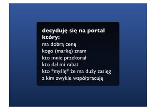 decyduję się na portal
który:
ma dobrą cenę
kogo (markę) znam 
kto mnie przekonał
kto dał mi rabat
kto *myślę* że ma duży zasięg
z kim zwykle współpracuję
 