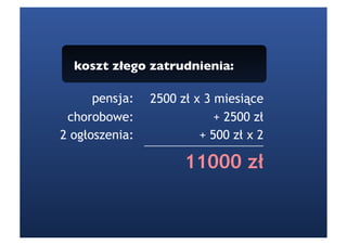 koszt złego zatrudnienia:

      pensja:   2500 zł x 3 miesiące
 chorobowe:                 + 2500 zł
2 ogłoszenia:            + 500 zł x 2

                      11000 zł
 