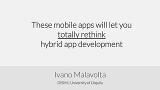 These mobile apps will let you
totally rethink
hybrid app development

Ivano Malavolta
DISIM | University of L’Aquila

 