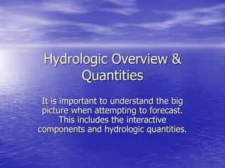 Hydrologic Overview & 
Quantities 
It is important to understand the big 
picture when attempting to forecast. 
This includes the interactive 
components and hydrologic quantities. 
 