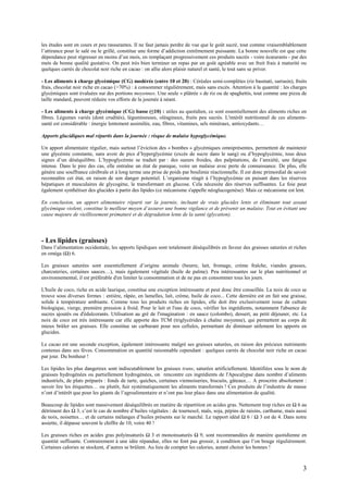 3
les études sont en cours et peu rassurantes. Il ne faut jamais perdre de vue que le goût sucré, tout comme vraisemblablement
l’attirance pour le salé ou le grillé, constitue une forme d’addiction extrêmement puissante. La bonne nouvelle est que cette
dépendance peut régresser en moins d’un mois, en remplaçant progressivement ces produits sucrés - voire écœurants - par des
mets de bonne qualité gustative. On peut très bien terminer un repas par un goût agréable avec un fruit frais à maturité ou
quelques carrés de chocolat noir riche en cacao : on allie alors plaisir naturel et santé, le tout sans se priver.
- Les aliments à charge glycémique (CG) modérée (entre 10 et 20) : Céréales semi-complètes (riz basmati, sarrasin), fruits
frais, chocolat noir riche en cacao (>70%) : à consommer régulièrement, mais sans excès. Attention à la quantité : les charges
glycémiques sont évaluées sur des portions moyennes. Une seule « plâtrée » de riz ou de spaghettis, tout comme une pizza de
taille standard, peuvent réduire vos efforts de la journée à néant.
- Les aliments à charge glycémique (CG) basse (≤10) : utiles au quotidien, ce sont essentiellement des aliments riches en
fibres. Légumes variés (dont crudités), légumineuses, oléagineux, fruits peu sucrés. L'intérêt nutritionnel de ces aliments-
santé est considérable : énergie lentement assimilée, eau, fibres, vitamines, sels minéraux, antioxydants…
Apports glucidiques mal répartis dans la journée : risque de malaise hypoglycémique.
Un apport alimentaire régulier, mais surtout l’éviction des « bombes » glycémiques omniprésentes, permettent de maintenir
une glycémie constante, sans avoir de pics d’hyperglycémie (excès de sucre dans le sang) ou d’hypoglycémie, tous deux
signes d’un déséquilibre. L’hypoglycémie se traduit par : des sueurs froides, des palpitations, de l’anxiété, une fatigue
intense. Dans le pire des cas, elle entraîne un état de panique, voire un malaise avec perte de connaissance. De plus, elle
génère une souffrance cérébrale et à long terme une prise de poids par boulimie réactionnelle. Il est donc primordial de savoir
reconnaître cet état, en raison de son danger potentiel. L’organisme réagit à l’hypoglycémie en puisant dans les réserves
hépatiques et musculaires de glycogène, le transformant en glucose. Cela nécessite des réserves suffisantes. Le foie peut
également synthétiser des glucides à partir des lipides (ce mécanisme s'appelle néoglucogenèse). Mais ce mécanisme est lent.
En conclusion, un apport alimentaire réparti sur la journée, incluant de vrais glucides lents et éliminant tout assaut
glycémique violent, constitue le meilleur moyen d’assurer une bonne vigilance et de prévenir un malaise. Tout en évitant une
cause majeure de vieillissement prématuré et de dégradation lente de la santé (glycation).
- Les lipides (graisses)
Dans l’alimentation occidentale, les apports lipidiques sont totalement déséquilibrés en faveur des graisses saturées et riches
en oméga (Ω) 6.
Les graisses saturées sont essentiellement d’origine animale (beurre, lait, fromage, crème fraîche, viandes grasses,
charcuteries, certaines sauces…), mais également végétale (huile de palme). Peu intéressantes sur le plan nutritionnel et
environnemental, il est préférable d'en limiter la consommation et de ne pas en consommer tous les jours.
L'huile de coco, riche en acide laurique, constitue une exception intéressante et peut donc être conseillée. La noix de coco se
trouve sous diverses formes : entière, râpée, en lamelles, lait, crème, huile de coco... Cette dernière est en fait une graisse,
solide à température ambiante. Comme tous les produits riches en lipides, elle doit être exclusivement issue de culture
biologique, vierge, première pression à froid. Pour le lait et l'eau de coco, vérifier les ingrédients, notamment l'absence de
sucres ajoutés ou d'édulcorants. Utilisation au gré de l'imagination : en sauce (colombo), dessert, au petit déjeuner, etc. La
noix de coco est très intéressante car elle apporte des TCM (triglycérides à chaîne moyenne), qui permettent au corps de
mieux brûler ses graisses. Elle constitue un carburant pour nos cellules, permettant de diminuer utilement les apports en
glucides.
Le cacao est une seconde exception, également intéressante malgré ses graisses saturées, en raison des précieux nutriments
contenus dans ses fèves. Consommation en quantité raisonnable cependant : quelques carrés de chocolat noir riche en cacao
par jour. Du bonheur !
Les lipides les plus dangereux sont indiscutablement les graisses trans, saturées artificiellement. Identifiées sous le nom de
graisses hydrogénées ou partiellement hydrogénées, on rencontre ces ingrédients de l'Apocalypse dans nombre d’aliments
industriels, de plats préparés : fonds de tarte, quiches, certaines viennoiseries, biscuits, gâteaux… A proscrire absolument :
savoir lire les étiquettes… ou plutôt, fuir systématiquement les aliments transformés ! Ces produits de l’industrie de masse
n’ont d’intérêt que pour les géants de l’agroalimentaire et n’ont pas leur place dans une alimentation de qualité.
Beaucoup de lipides sont massivement déséquilibrés en matière de répartition en acides gras. Nettement trop riches en Ω 6 au
détriment des Ω 3, c’est le cas de nombre d’huiles végétales : de tournesol, maïs, soja, pépins de raisins, carthame, mais aussi
de noix, noisettes… et de certains mélanges d’huiles présents sur le marché. Le rapport idéal Ω 6 / Ω 3 est de 4. Dans notre
assiette, il dépasse souvent le chiffre de 10, voire 40 !
Les graisses riches en acides gras polyinsaturés Ω 3 et monoinsaturés Ω 9, sont recommandées de manière quotidienne en
quantité suffisante. Contrairement à une idée répandue, elles ne font pas grossir, à condition que l’on bouge régulièrement.
Certaines calories se stockent, d’autres se brûlent. Au lieu de compter les calories, autant choisir les bonnes !
 