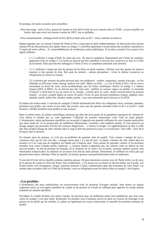 4
En pratique, les huiles suivantes sont conseillées :
- Pour tout usage : huile d’olive, graisse de canard ou d'oie (Ω 9), huile de coco (saturée riche en TGM) ; on peut chauffer ces
huiles, mais sans excès (en cuisson à moins de 180°C, pas en grillade) ;
- Pour assaisonnement : mélanger huile d’olive (Ω 9) et huile riche en Ω 3 : colza, cameline ou chanvre.
Depuis quarante ans, on connait l’intérêt de l’huile d’olive vierge dans la diète méditerranéenne. La découverte plus récente
(années 90) du rôle protecteur des lipides riches en oméga 3 a contribué également à la prévention des accidents vasculaires à
l’origine de morts subites... Et vraisemblablement de nombreuses autres pathologies. Il est donc essentiel d’en assurer d’un
apport suffisant :
- 1 à 2 cuillerées à soupe d’huile de colza par jour. On peut la remplacer fréquemment par l’huile de cameline,
également riche en oméga 3. Ces huiles ne doivent pas être chauffées et doivent être conservée au frais et à l’abri
de la lumière. Elles peuvent être mélangées à l’huile d’olive et complètent utilement cette dernière.
- 1 à 2 cuillerées à soupe par jour de graines de lin (brun ou doré) moulues. Alterner avec des graines de chanvre
moulues et des graines de chia. Bon goût de noisette ; mêmes précautions : éviter la chaleur (conserver au
réfrigérateur) et surtout la cuisson.
- 3 à 4 portions par semaine de petits poissons gras non prédateurs : sardine, maquereau, saumon (sauvage - ou bio
d'Irlande ou d'Ecosse), truite, hareng, anchois non salés. Même en boîte… si c’est à l’huile d’olive. On en trouve
maintenant en bocal de verre, moins problématique que les boîtes métalliques. Riches en oméga 3 à chaînes
longues (EPA et DHA), ils ne doivent pas être trop cuits : préférer la cuisson vapeur ou pochée, la marinade
("cuisson" à froid dans le jus de citron ou le vinaigre ; comme pour les sushi, choisir exclusivement du poisson
surgelé - ou alors, congelé depuis au moins 20 jours). Eviter les gros poissons prédateurs (requin, espadon, thon,
daurade, marlin, turbot, bar, brochet, sandre, perche...) qui sont contaminés par le mercure et les PCB.
En dehors des huiles-santé, il convient de souligner l’intérêt nutritionnel des fruits secs oléagineux (noix, noisettes, amandes,
pistaches) non grillés, non sucrés et non salés, des avocats, ainsi que des graisses animales riches en Ω 3 et en Ω 9 : œufs
fermiers, volailles fermières (non grillées et sans la peau).
Dans le même esprit, les études scientifiques montrent que plus des trois quarts de la population manquent de vitamine D.
Cela affecte la solidité des os, mais également l’efficacité du système immunitaire voire l’état de santé général.
L’alimentation, même parfaitement équilibrée, est incapable d’apporter une quantité suffisante de cette vitamine particulière
que notre mode de vie ne permet plus de synthétiser efficacement. Consultez votre médecin traitant. Il vous prescrira un
dosage sanguin qui permettra d’éviter des carences dangereuses… si faciles à corriger. La supplémentation ne doit en effet
être faite qu'après dosage de cette vitamine dans le sang et doit être poursuivie jusqu’à normalisation. Taux cible : entre 40 et
60 ng/ml, pas en dessous.
En résumé, pour les graisses, ce n’est pas un problème de quantité, mais de qualité. Tout comme « mangez de tout »,
consensus mou qui ne veut rien dire, « mangez moins gras » n’a pas de sens : la nature a horreur du vide, même dans les
assiettes et il ne s’agit pas de remplacer les lipides par n’importe quoi. Tout comme les glucides violents et les protéines
animales trop cuites (viandes grillée, barbecue…), certains lipides n’apportent que des calories vides en dehors de leur
nocivité propre : au lieu de procurer de l'énergie, ils se stockent sur le ventre ! En revanche, certaines matières grasses sont
absolument indispensables au maintien ou au retour d’un état de santé optimal. Notamment, ils infiltrent les tissus gras qui
pourront alors mieux s'éliminer. Pour les sportifs, les bonnes graisses sont particulièrement utiles en endurance.
Il convient d’éviter de les chauffer certaines matières grasses. On peut néanmoins cuisiner avec de l'huile d'olive ou de coco,
de la graisse de canard ou d'oie (de ferme, bien évidemment...). En aucun cas ces huiles ne doivent fumer sur la poêle. Les
bonnes huiles sont biologiques, vierges, première pression à froid, conditionnées dans des bouteilles de verre teinté. Les
stocker dans un endroit frais et à l’abri de la lumière, voire au réfrigérateur pour les huiles riches en oméga 3, très fragiles.
- Les protides
L’alimentation des pays industrialisée est excessivement riche en protéines d’origine animale. Sans prôner un régime
végétarien strict, un seul apport quotidien de viande ou de poisson ou d’œufs est suffisant pour apporter les acides aminés
essentiels de manière équilibrée.
Privilégier la volaille fermière aux autres viandes, les poissons gras, de préférence petits (non prédateurs), pas trop cuits,
riches en oméga-3 (voir plus haut). Rechercher les produits issus d’animaux élevés en plein air, nourris de fourrages et de
graines de lin plutôt que de céréales. Le gibier est également une source intéressante et naturelle de protéines animales de
qualité.
 