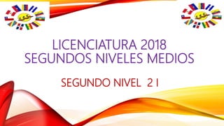 LICENCIATURA 2018
SEGUNDOS NIVELES MEDIOS
SEGUNDO NIVEL 2 I
 