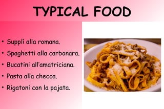 TYPICAL FOOD
●
Supplì alla romana.
●
Spaghetti alla carbonara.
●
Bucatini all’amatriciana.
●
Pasta alla checca.
●
Rigatoni con la pajata.
 