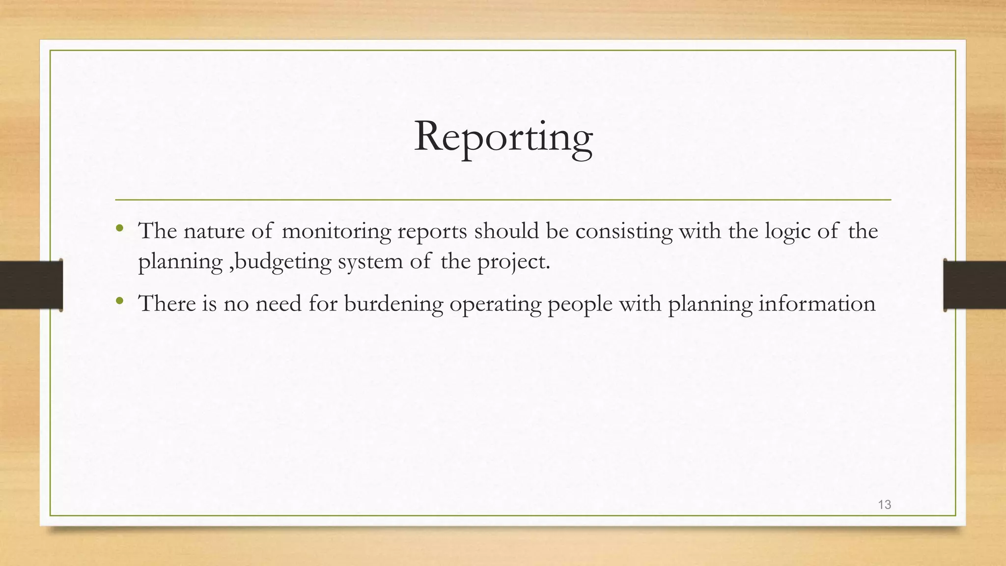 Reporting
• The nature of monitoring reports should be consisting with the logic of the
planning ,budgeting system of the project.
• There is no need for burdening operating people with planning information
13
 