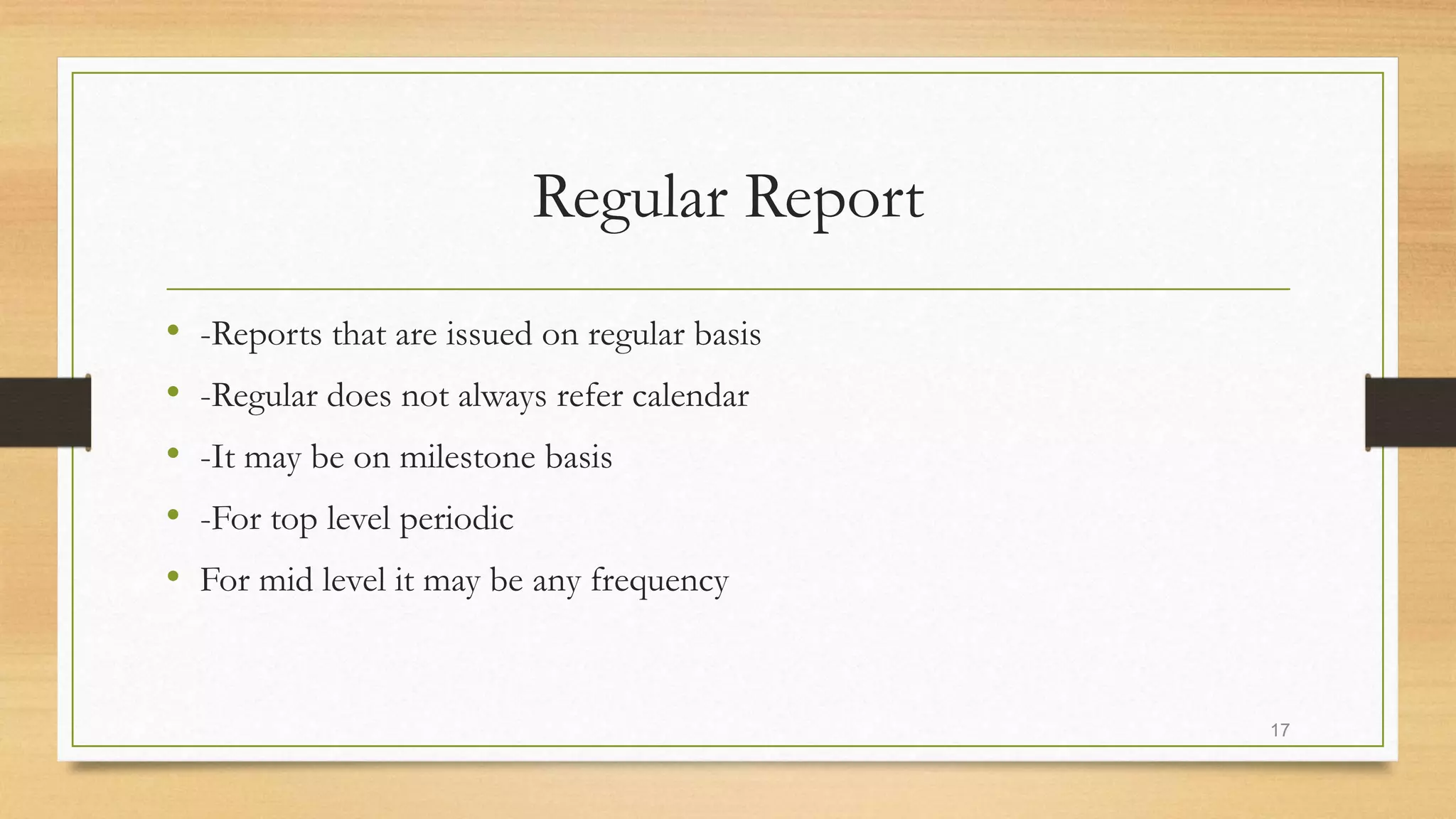 Regular Report
• -Reports that are issued on regular basis
• -Regular does not always refer calendar
• -It may be on milestone basis
• -For top level periodic
• For mid level it may be any frequency
17
 