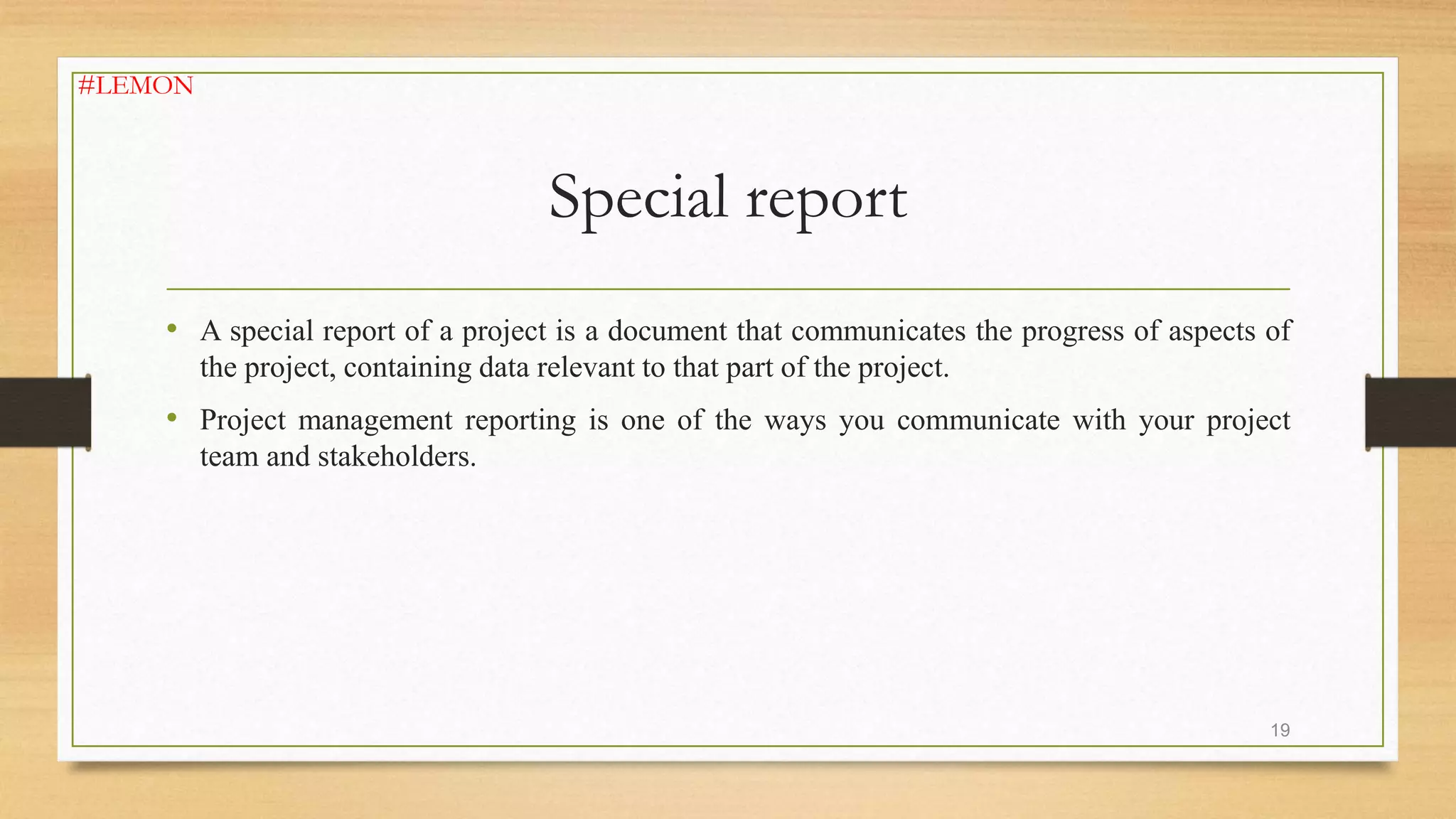 Special report
• A special report of a project is a document that communicates the progress of aspects of
the project, containing data relevant to that part of the project.
• Project management reporting is one of the ways you communicate with your project
team and stakeholders.
19
#LEMON
 