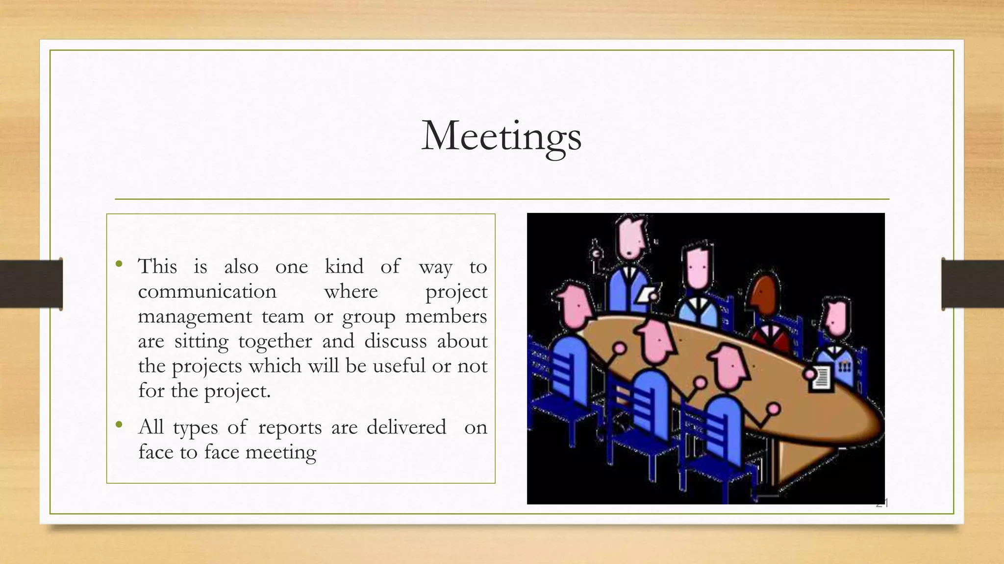 Meetings
• This is also one kind of way to
communication where project
management team or group members
are sitting together and discuss about
the projects which will be useful or not
for the project.
• All types of reports are delivered on
face to face meeting
21
 