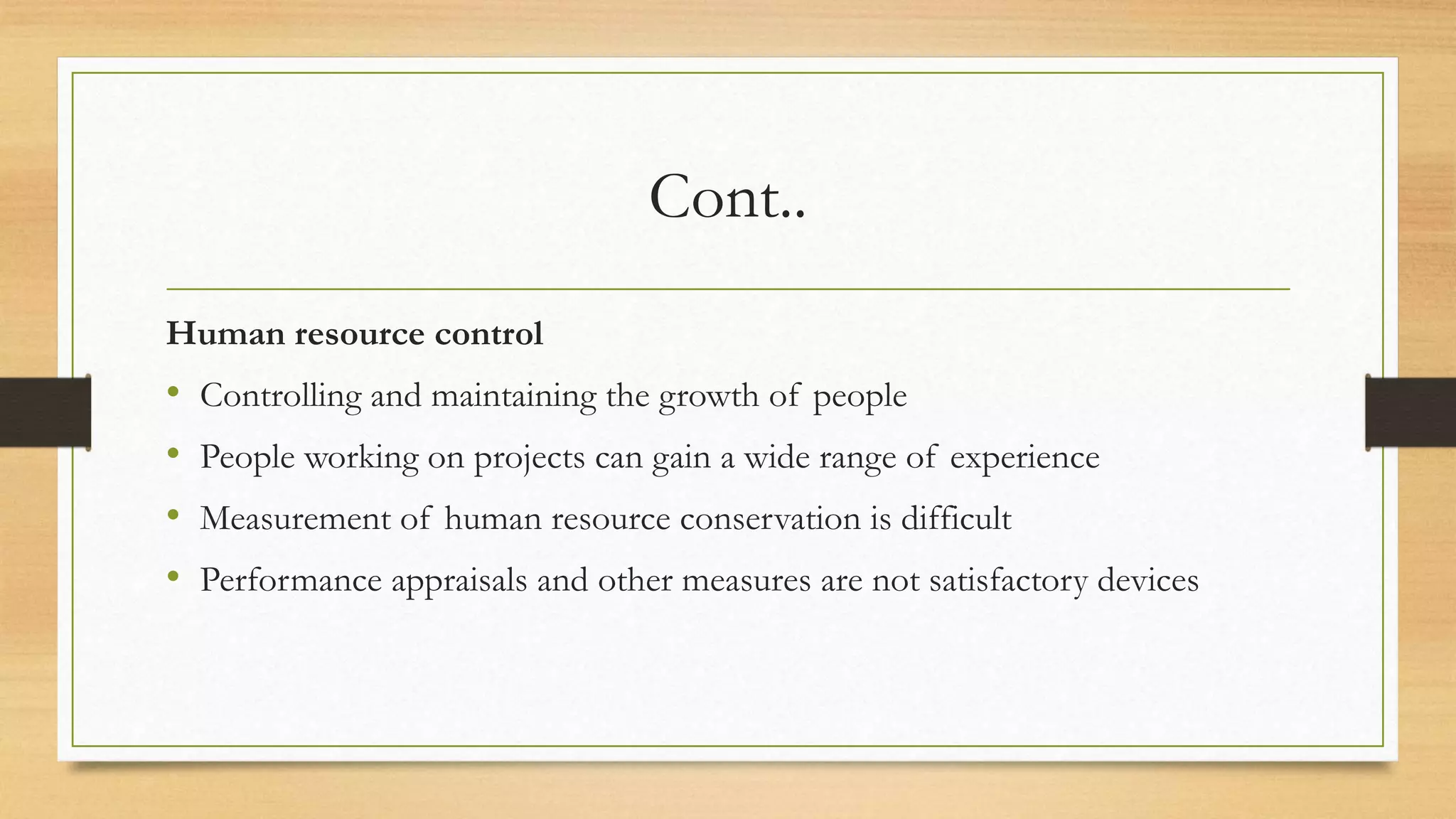 Cont..
Human resource control
• Controlling and maintaining the growth of people
• People working on projects can gain a wide range of experience
• Measurement of human resource conservation is difficult
• Performance appraisals and other measures are not satisfactory devices
 