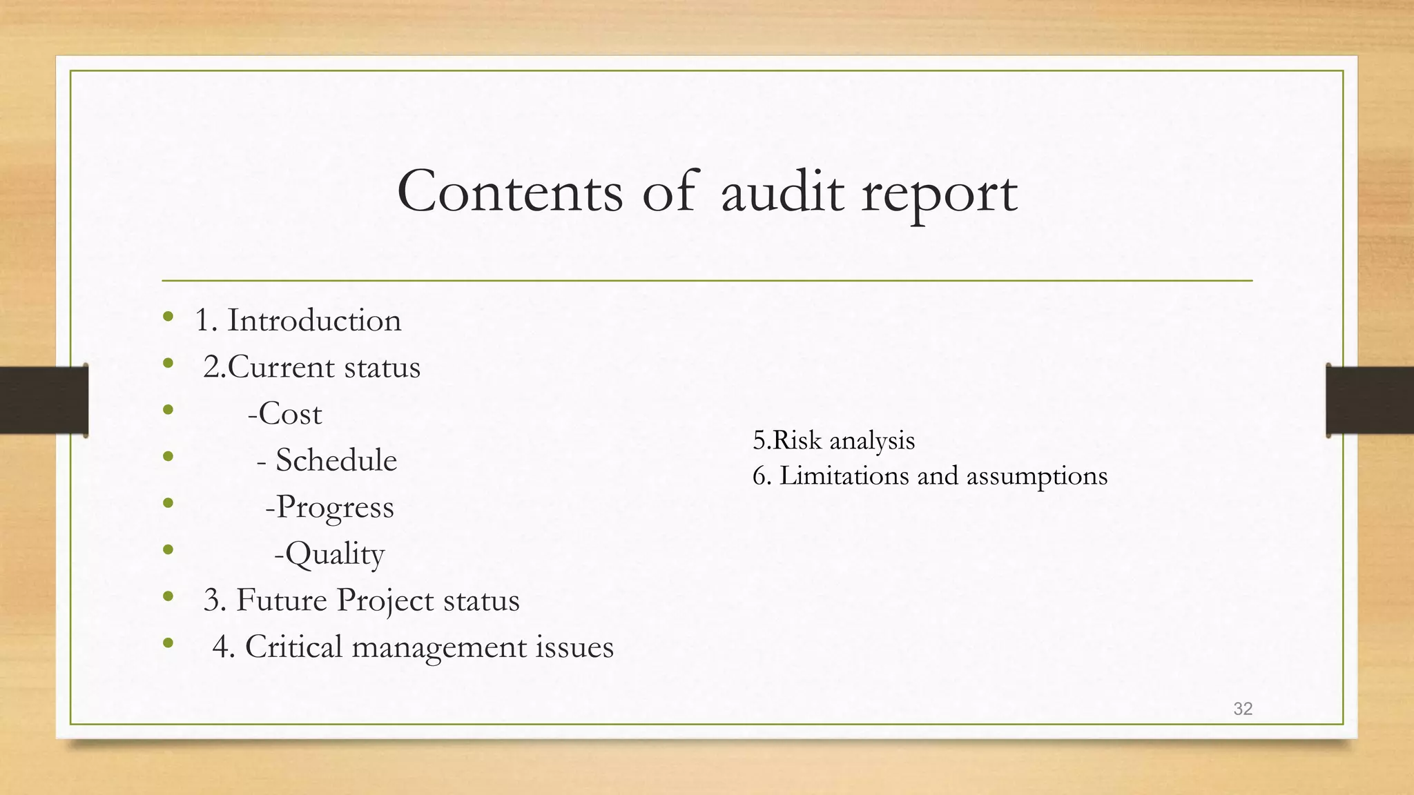 Contents of audit report
• 1. Introduction
• 2.Current status
• -Cost
• - Schedule
• -Progress
• -Quality
• 3. Future Project status
• 4. Critical management issues
32
5.Risk analysis
6. Limitations and assumptions
 