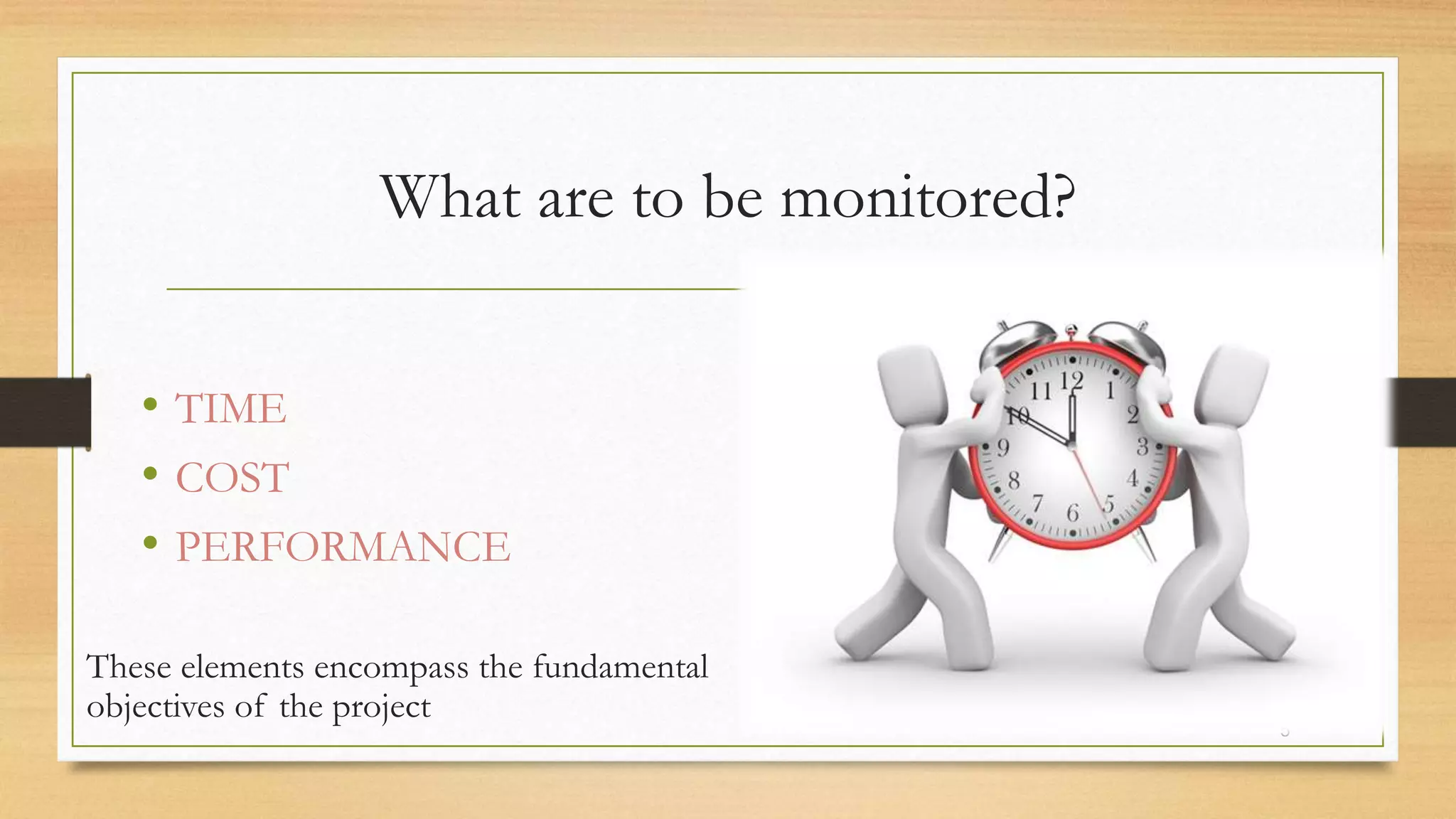 What are to be monitored?
• TIME
• COST
• PERFORMANCE
These elements encompass the fundamental
objectives of the project
5
 