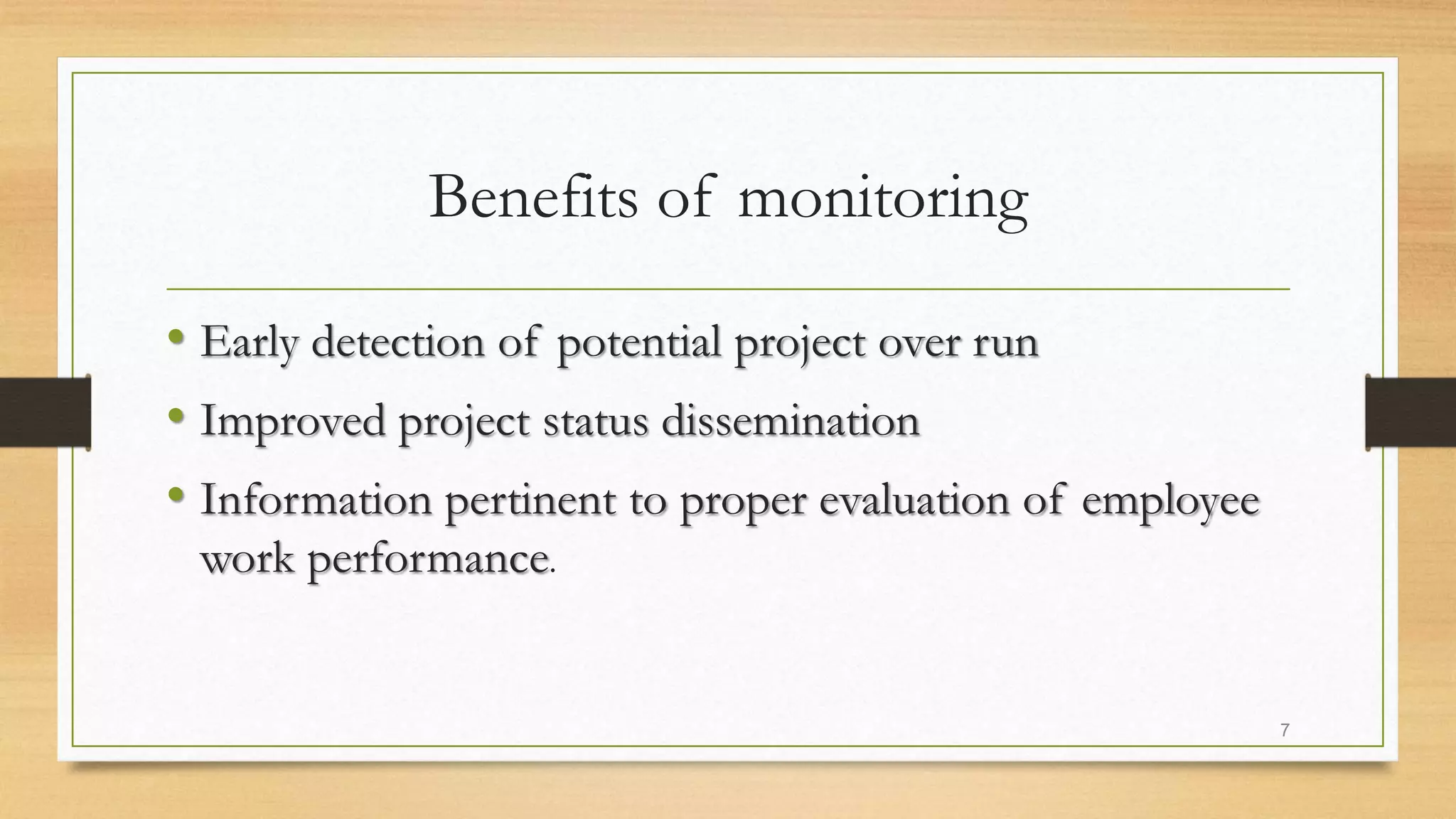 Benefits of monitoring
• Early detection of potential project over run
• Improved project status dissemination
• Information pertinent to proper evaluation of employee
work performance.
7
 